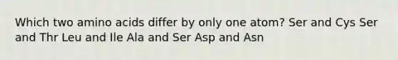 Which two <a href='https://www.questionai.com/knowledge/k9gb720LCl-amino-acids' class='anchor-knowledge'>amino acids</a> differ by only one atom? Ser and Cys Ser and Thr Leu and Ile Ala and Ser Asp and Asn