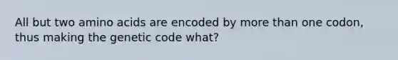 All but two amino acids are encoded by more than one codon, thus making the genetic code what?