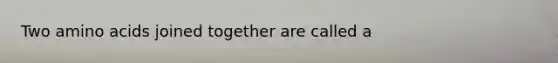 Two amino acids joined together are called a