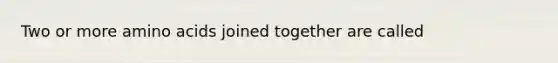 Two or more amino acids joined together are called