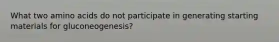 What two amino acids do not participate in generating starting materials for gluconeogenesis?