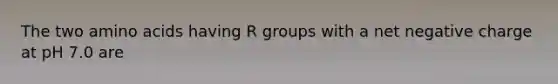 The two amino acids having R groups with a net negative charge at pH 7.0 are