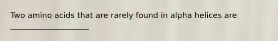 Two amino acids that are rarely found in alpha helices are ____________________