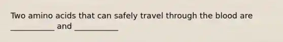 Two amino acids that can safely travel through the blood are ___________ and ___________