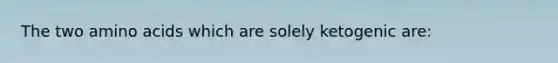 The two <a href='https://www.questionai.com/knowledge/k9gb720LCl-amino-acids' class='anchor-knowledge'>amino acids</a> which are solely ketogenic are:
