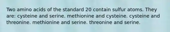 Two amino acids of the standard 20 contain sulfur atoms. They are: cysteine and serine. methionine and cysteine. cysteine and threonine. methionine and serine. threonine and serine.