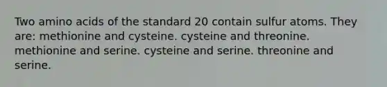 Two amino acids of the standard 20 contain sulfur atoms. They are: methionine and cysteine. cysteine and threonine. methionine and serine. cysteine and serine. threonine and serine.