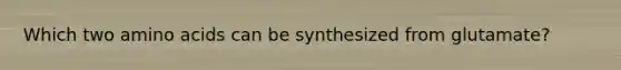 Which two amino acids can be synthesized from glutamate?