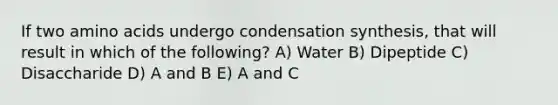 If two amino acids undergo condensation synthesis, that will result in which of the following? A) Water B) Dipeptide C) Disaccharide D) A and B E) A and C