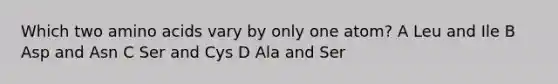 Which two <a href='https://www.questionai.com/knowledge/k9gb720LCl-amino-acids' class='anchor-knowledge'>amino acids</a> vary by only one atom? A Leu and Ile B Asp and Asn C Ser and Cys D Ala and Ser