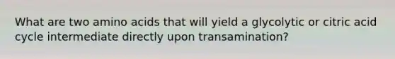 What are two amino acids that will yield a glycolytic or citric acid cycle intermediate directly upon transamination?