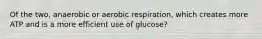 Of the two, anaerobic or aerobic respiration, which creates more ATP and is a more efficient use of glucose?