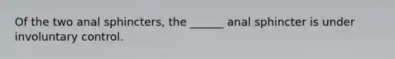 Of the two anal sphincters, the ______ anal sphincter is under involuntary control.