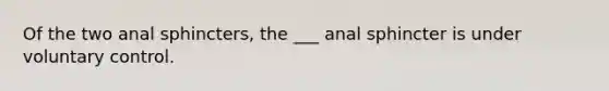 Of the two anal sphincters, the ___ anal sphincter is under voluntary control.