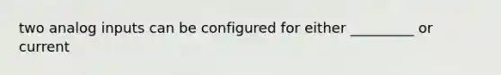 two analog inputs can be configured for either _________ or current