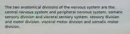 The two anatomical divisions of the nervous system are the: central nervous system and peripheral nervous system. somatic sensory division and visceral sensory system. sensory division and motor division. visceral motor division and somatic motor division.