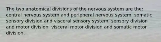 The two anatomical divisions of the nervous system are the: central nervous system and peripheral nervous system. somatic sensory division and visceral sensory system. sensory division and motor division. visceral motor division and somatic motor division.