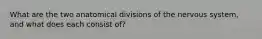 What are the two anatomical divisions of the nervous system, and what does each consist of?