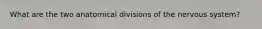 What are the two anatomical divisions of the nervous system?