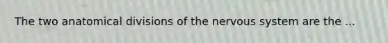 The two anatomical divisions of the nervous system are the ...