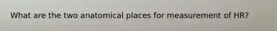 What are the two anatomical places for measurement of HR?