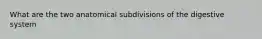 What are the two anatomical subdivisions of the digestive system