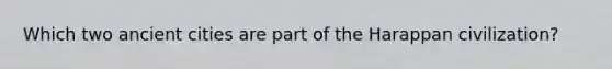 Which two ancient cities are part of the Harappan civilization?