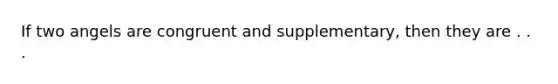 If two angels are congruent and supplementary, then they are . . .
