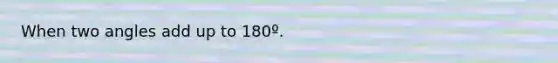 When two angles add up to 180º.