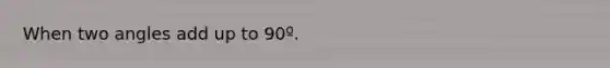 When two angles add up to 90º.