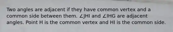 Two angles are adjacent if they have common vertex and a common side between them. ∠JHI and ∠IHG are adjacent angles. Point H is the common vertex and HI is the common side.