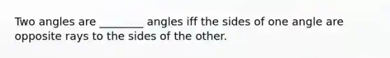 Two angles are ________ angles iff the sides of one angle are opposite rays to the sides of the other.