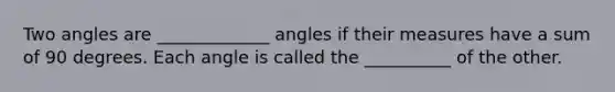 Two angles are _____________ angles if their measures have a sum of 90 degrees. Each angle is called the __________ of the other.