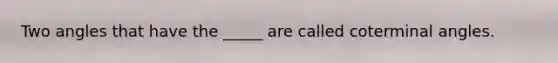 Two angles that have the _____ are called coterminal angles.