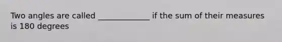 Two angles are called _____________ if the sum of their measures is 180 degrees