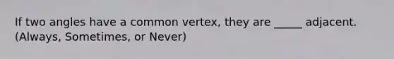 If two angles have a common vertex, they are _____ adjacent. (Always, Sometimes, or Never)