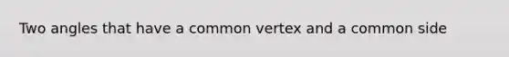 Two angles that have a common vertex and a common side