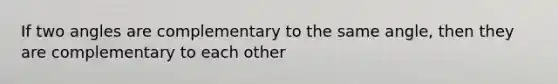 If two angles are complementary to the same angle, then they are complementary to each other