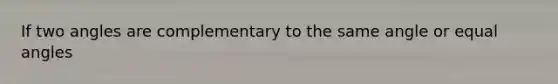 If two angles are complementary to the same angle or equal angles