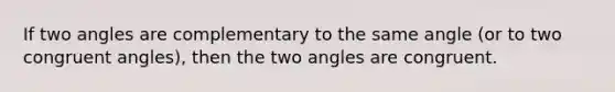 If two angles are complementary to the same angle (or to two congruent angles), then the two angles are congruent.