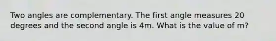 Two angles are complementary. The first angle measures 20 degrees and the second angle is 4m. What is the value of m?