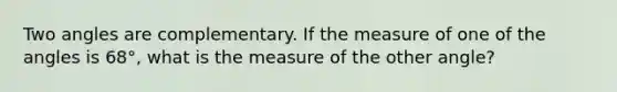 Two angles are complementary. If the measure of one of the angles is 68°, what is the measure of the other angle?