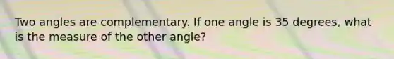 Two angles are complementary. If one angle is 35 degrees, what is the measure of the other angle?