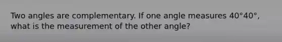 Two angles are complementary. If one angle measures 40°40°, what is the measurement of the other angle?