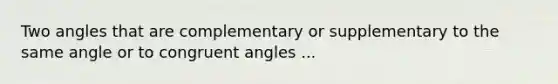 Two angles that are complementary or supplementary to the same angle or to <a href='https://www.questionai.com/knowledge/koamdNz3Hg-congruent-angles' class='anchor-knowledge'>congruent angles</a> ...