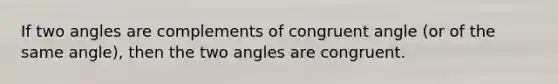 If two angles are complements of congruent angle (or of the same angle), then the two angles are congruent.