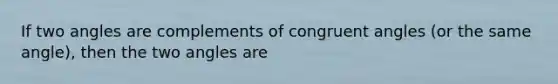 If two angles are complements of congruent angles (or the same angle), then the two angles are