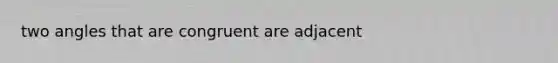 two angles that are congruent are adjacent