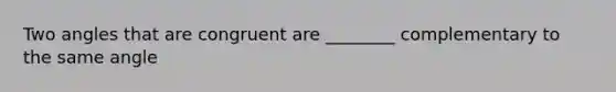 Two angles that are congruent are ________ complementary to the same angle