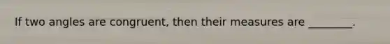 If two angles are​ congruent, then their measures are​ ________.